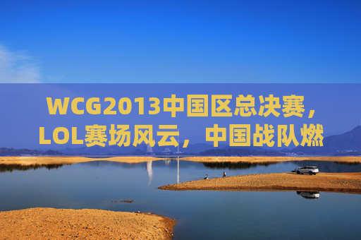 WCG2013中国区总决赛,LOL赛场风云,中国战队燃情角逐