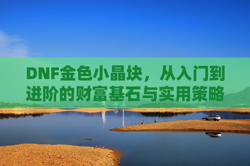 DNF金色小晶块,从入门到进阶的财富基石与实用策略指南,DNF金色小晶块,从入门到进阶的财富基石与实用策略指南