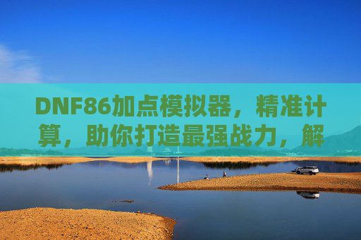 DNF86加点模拟器，精准计算，助你打造最强战力，解析加点奥秘，DNF86加点模拟器，精准计算，助你解析加点奥秘，打造最强战力