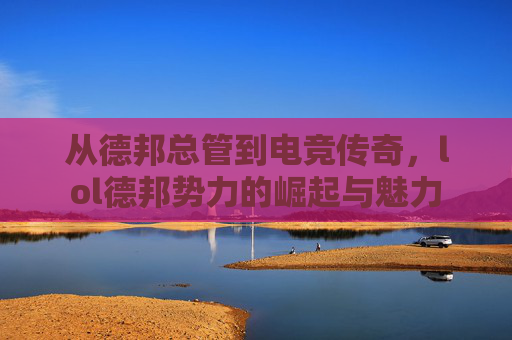 从德邦总管到电竞传奇,lol德邦势力的崛起与魅力