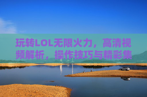 玩转LOL无限火力,高清视频解析,操作技巧与精彩集锦,带你重温无限火力的狂欢,玩转LOL无限火力,高清视频解析+操作技巧+精彩集锦,重温无限火力的狂欢