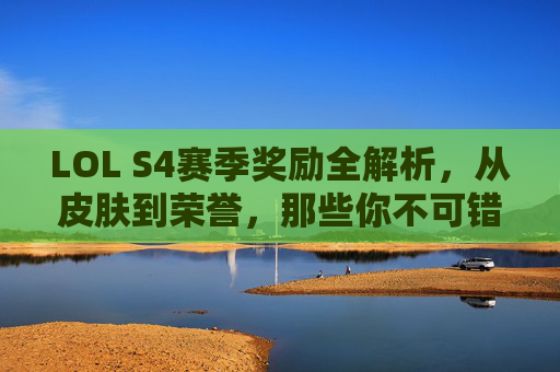 LOL S4赛季奖励全解析,从皮肤到荣誉,那些你不可错过的赛季盛宴