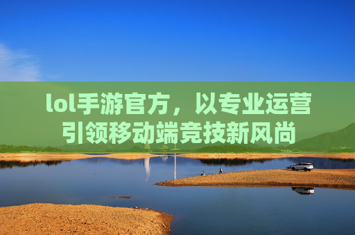 lol手游官方，以专业运营引领移动端竞技新风尚