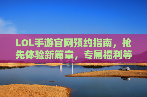 LOL手游官网预约指南，抢先体验新篇章，专属福利等你拿！