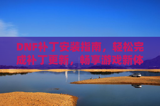 DNF补丁安装指南，轻松完成补丁更新，畅享游戏新体验