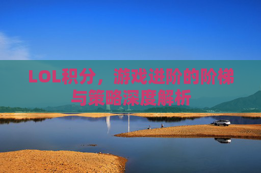 LOL积分,游戏进阶的阶梯与策略深度解析