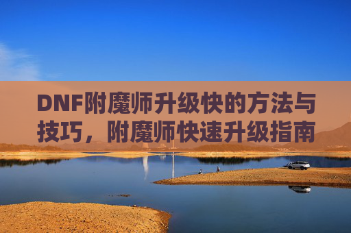 DNF附魔师升级快的方法与技巧，附魔师快速升级指南