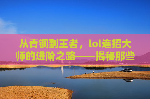 从青铜到王者,lol连招大师的进阶之路——揭秘那些让你成为团战核心的致命连招