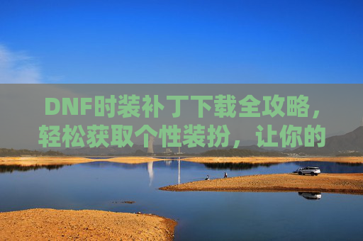 DNF时装补丁下载全攻略，轻松获取个性装扮，让你的角色更闪耀
