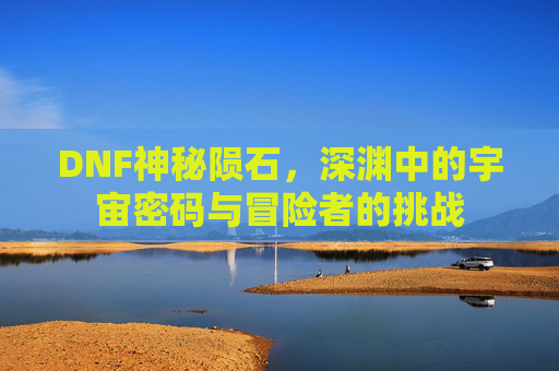 DNF神秘陨石，深渊中的宇宙密码与冒险者的挑战