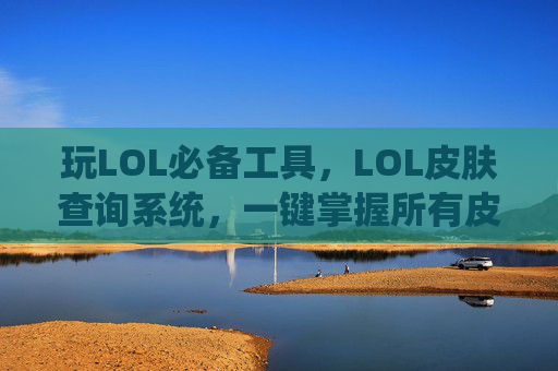 玩LOL必备工具,LOL皮肤查询系统,一键掌握所有皮肤信息