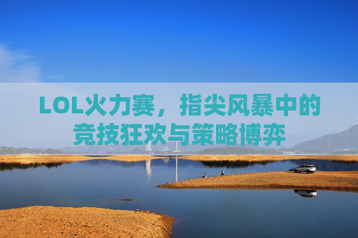 LOL火力赛,指尖风暴中的竞技狂欢与策略博弈