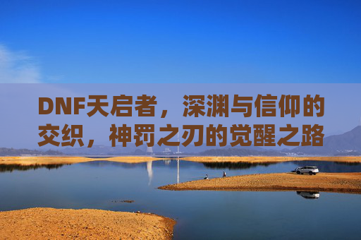DNF天启者，深渊与信仰的交织，神罚之刃的觉醒之路