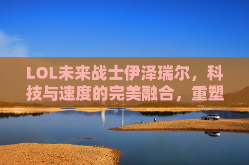 LOL未来战士伊泽瑞尔,科技与速度的完美融合,重塑ADC的战斗哲学