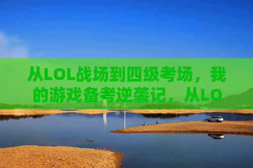 从LOL战场到四级考场,我的游戏备考逆袭记,从LOL战场到四级考场,我的游戏备考逆袭记