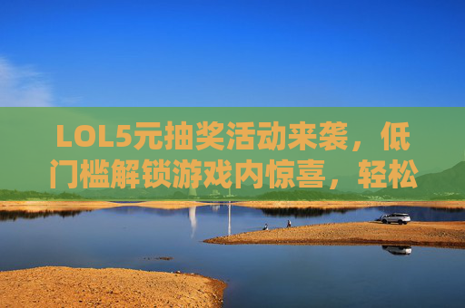LOL5元抽奖活动来袭,低门槛解锁游戏内惊喜,轻松参与享福利