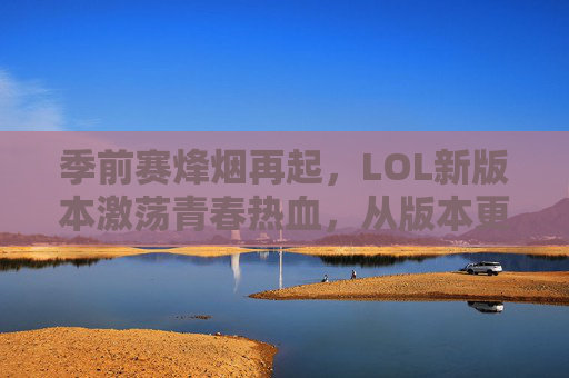 季前赛烽烟再起,LOL新版本激荡青春热血,从版本更新到赛场风云的季前试炼,季前赛烽烟再起,LOL新版本激荡青春热血,赛场风云的季前试炼