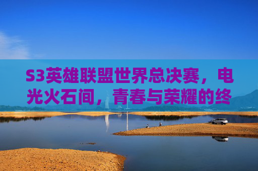 S3英雄联盟世界总决赛,电光火石间,青春与荣耀的终极碰撞——记那场改变电竞格局的巅峰对决,S3英雄联盟世界总决赛,电光火石间的青春荣耀与电竞格局重塑的巅峰对决