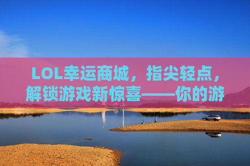 LOL幸运商城,指尖轻点,解锁游戏新惊喜——你的游戏幸运符在此!LOL幸运商城,指尖轻点,解锁游戏新惊喜——你的游戏幸运符在此!