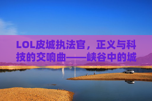 LOL皮城执法官,正义与科技的交响曲——峡谷中的城市守护者,LOL皮城执法官,正义与科技的交响曲——峡谷中的城市守护者
