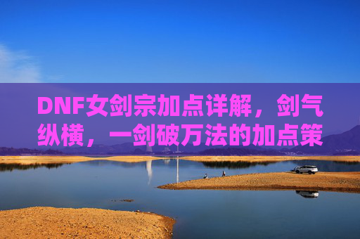 DNF女剑宗加点详解，剑气纵横，一剑破万法的加点策略，DNF女剑宗加点详解，剑气纵横，一剑破万法的加点策略