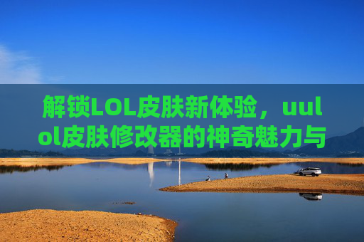 解锁LOL皮肤新体验，uulol皮肤修改器的神奇魅力与使用指南，解锁LOL皮肤新体验，uulol皮肤修改器的神奇魅力与使用指南