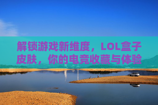 解锁游戏新维度，LOL盒子皮肤，你的电竞收藏与体验升级之路