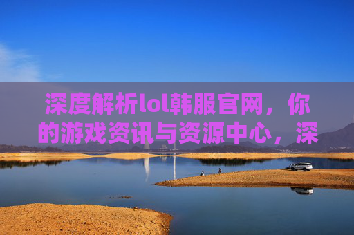深度解析lol韩服官网,你的游戏资讯与资源中心,深度解析lol韩服官网,你的游戏资讯与资源中心