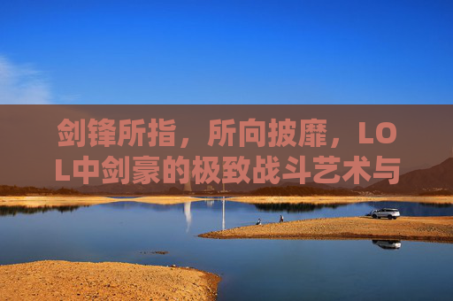 剑锋所指,所向披靡,LOL中剑豪的极致战斗艺术与魅力解析,剑锋所指,所向披靡,LOL中剑豪的极致战斗艺术与魅力解析