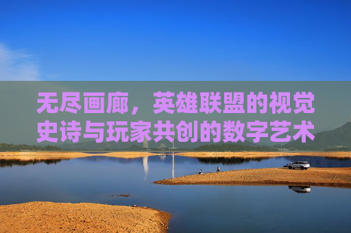 无尽画廊,英雄联盟的视觉史诗与玩家共创的数字艺术殿堂,无尽画廊,英雄联盟的视觉史诗与玩家共创的数字艺术殿堂