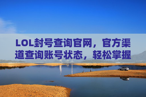 LOL封号查询官网，官方渠道查询账号状态，轻松掌握账号健康状态，LOL封号查询官网，官方渠道轻松查询账号状态，掌握账号健康状态