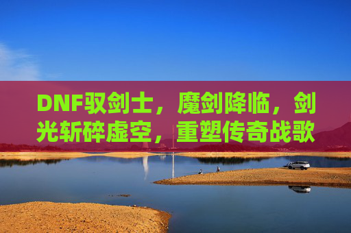 DNF驭剑士，魔剑降临，剑光斩碎虚空，重塑传奇战歌，DNF驭剑士，魔剑降临，剑光斩碎虚空，重塑传奇战歌