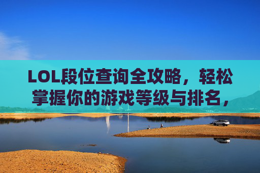 LOL段位查询全攻略,轻松掌握你的游戏等级与排名,助力进阶之路,LOL段位查询全攻略,轻松掌握你的游戏等级与排名,助力进阶之路