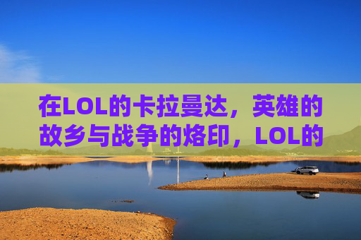 在LOL的卡拉曼达，英雄的故乡与战争的烙印，LOL的卡拉曼达，英雄的故乡与战争的烙印