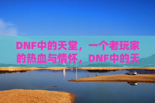 DNF中的天堂，一个老玩家的热血与情怀，DNF中的天堂，老玩家的热血与情怀