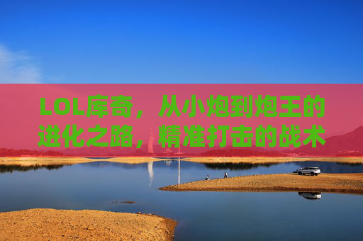 LOL库奇，从小炮到炮王的进化之路，精准打击的战术艺术与游戏魅力