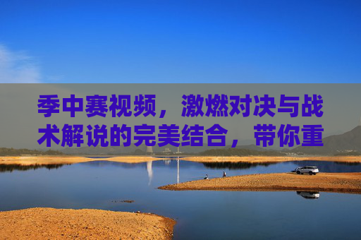 季中赛视频，激燃对决与战术解说的完美结合，带你重温电竞赛事巅峰时刻，季中赛激燃对决与战术解说的完美结合，带你重温电竞赛事巅峰时刻