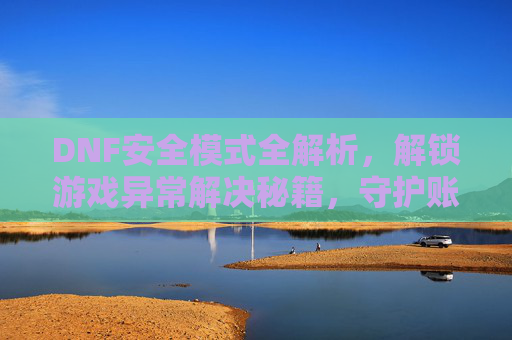 DNF安全模式全解析,解锁游戏异常解决秘籍,守护账号安全与体验,DNF安全模式全解析,解锁游戏异常解决秘籍,守护账号安全与体验