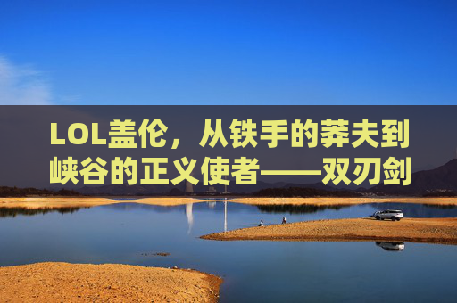 LOL盖伦，从铁手的莽夫到峡谷的正义使者——双刃剑下的力量与羁绊，LOL盖伦，从铁手的莽夫到峡谷的正义使者——双刃剑下的力量与羁绊