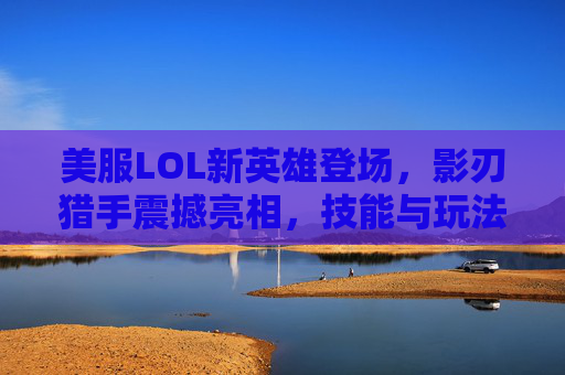 美服LOL新英雄登场，影刃猎手震撼亮相，技能与玩法解析，美服LOL新英雄影刃猎手震撼登场，技能与玩法解析