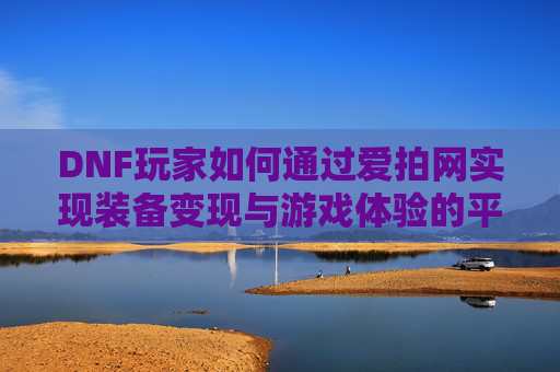 DNF玩家如何通过爱拍网实现装备变现与游戏体验的平衡？——从虚拟到现实的装备交易新路径，DNF玩家如何通过爱拍网实现装备变现与游戏体验的平衡？——从虚拟到现实的装备交易新路径