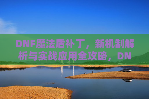 DNF魔法盾补丁,新机制解析与实战应用全攻略,DNF魔法盾补丁,新机制解析与实战应用全攻略