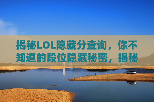 揭秘LOL隐藏分查询，你不知道的段位隐藏秘密，揭秘LOL隐藏分查询，你不知道的段位隐藏秘密