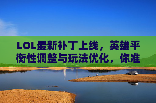 LOL最新补丁上线,英雄平衡性调整与玩法优化,你准备好迎接新版本了吗?LOL最新补丁上线,英雄平衡性调整与玩法优化,你准备好迎接新版本了吗?