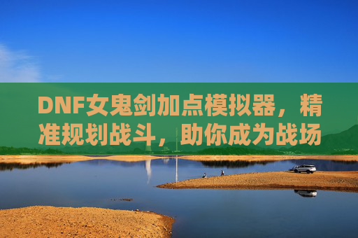 DNF女鬼剑加点模拟器,精准规划战斗,助你成为战场女王,DNF女鬼剑加点模拟器,精准规划战斗,助你成为战场女王