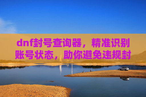 dnf封号查询器，精准识别账号状态，助你避免违规封号风险，DNF封号查询器，精准识别账号状态，助你规避违规封号风险
