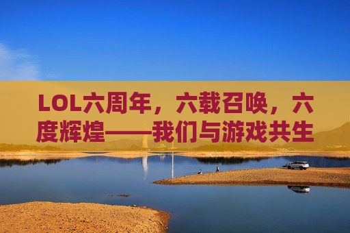 LOL六周年，六载召唤，六度辉煌——我们与游戏共生的青春印记