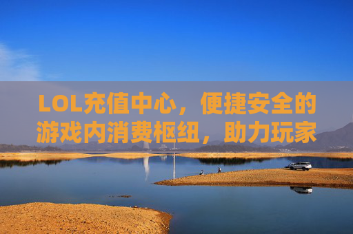LOL充值中心,便捷安全的游戏内消费枢纽,助力玩家畅享英雄联盟乐趣,LOL充值中心,便捷安全的游戏内消费枢纽,助力玩家畅享英雄联盟乐趣