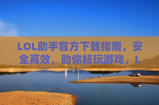 LOL助手官方下载指南，安全高效，助你畅玩游戏，LOL助手官方下载指南，安全高效，助你畅玩游戏
