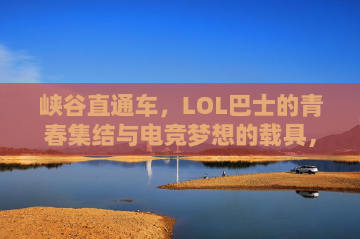 峡谷直通车，LOL巴士的青春集结与电竞梦想的载具，峡谷直通车，LOL巴士的青春集结与电竞梦想的载具
